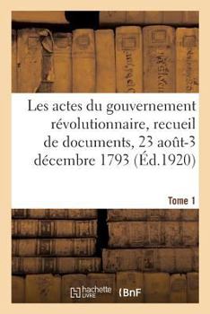 Les actes du gouvernement révolutionnaire, recueil de documents, 23 août 1793-27 juillet 1794