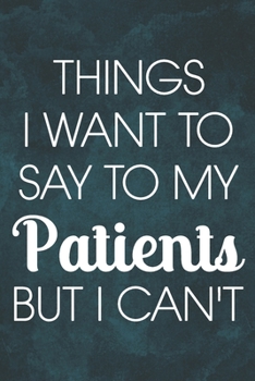 Things I Want to Say To My Patients But I Can't: 6 x 9 inches, 100 pages, Matte cover, Blank Lined Journal, Humorous, Funny gag gifts for Doctors, Nurses, Medical assistant Journal Composition Noteboo