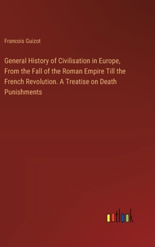 Hardcover General History of Civilisation in Europe, From the Fall of the Roman Empire Till the French Revolution. A Treatise on Death Punishments Book