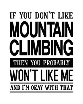 If You Don't Like Mountain Climbing Then You Probably Won't Like Me and I'm OK With That: Mountain Climbing Gift for People Who Love to Mountain Climb ... Design - Blank Lined Journal or Notebook