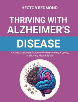 Thriving with Alzheimer’s Disease: A Compassionate Guide to Understanding, Coping, and Living Meaningfully