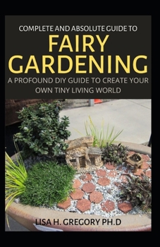 Paperback Complete and Absolute Guide to Fairy Gardening: A Profound DIY Guide to Create Your Own Tiny Living World Book