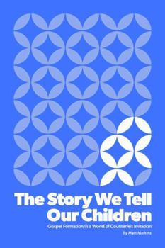 The Story We Tell Our Children: Gospel Formation in a World of Counterfeit Imitation