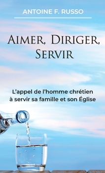 Aimer, Diriger, Servir: L’appel de l’homme chrétien à servir sa famille et son Église