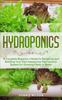 Paperback Hydroponics: A Complete beginners guide to design and build your own inexpensive Hydroponics system for growing plants in water Book