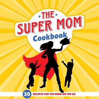 Paperback The Super Mom Cookbook: 30 Minute Recipes For The Overworked Mothers Who Are The Glue That Holds the Family Together Book