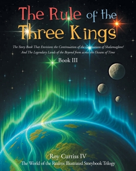 The Rule of the Three Kings: The Story Book That Envisions the Continuation of the Generations of Shalamaglove! And The Legendary Lands of the Beyond from across the Oceans of Time Book III