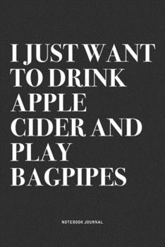 I Just Want To Drink Apple Cider And Play Bagpipes: A 6x9 Inch Diary Notebook Journal With A Bold Text Font Slogan On A Matte Cover and 120 Blank Lined Pages Makes A Great Alternative To A Card