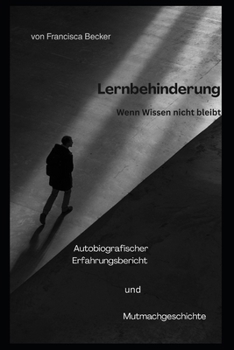 Lernbehinderung - Wenn Wissen nicht bleibt: Was bleibt, wenn Wissen nicht bleibt - eine Geschichte über Mut, Stärke und den Weg, anders glücklich zu werden (German Edition)