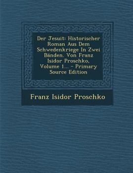 Paperback Der Jesuit: Historischer Roman Aus Dem Schwedenkriege in Zwei Banden. Von Franz Isidor Proschko, Volume 1... [Czech] Book