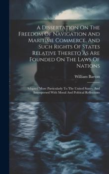 Hardcover A Dissertation On The Freedom Of Navigation And Maritime Commerce, And Such Rights Of States Relative Thereto As Are Founded On The Laws Of Nations: A Book