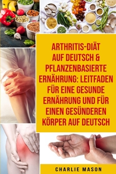 Arthritis-di�t Auf Deutsch & Pflanzenbasierte Ern�hrung: Leitfaden F�r Eine Gesunde Ern�hrung Und F�r Einen Ges�nderen K�rper Auf Deutsch