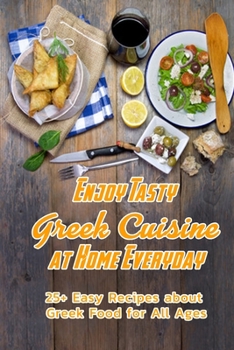 Enjoy Tasty Greek Cuisine at Home Everyday: 25+ Easy Recipes about Greek Food for All Ages: Greek Cookbook