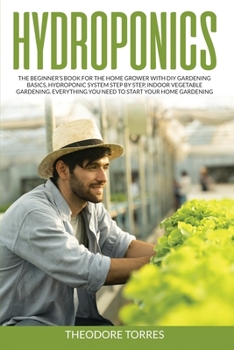 Hydroponics: The beginner's book for the home grower with DIY gardening basics, Hydroponic system step by step, Indoor vegetable gardening. Everything you need to start your home gardening.