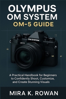 Paperback Olympus OM System OM-5 User Guide: A Practical Handbook for Beginners to Confidently Shoot, Customize, and Create Stunning Visuals Book