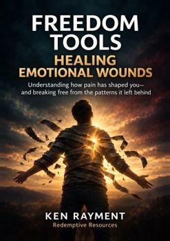Freedom Tools: Healing Emotional Wounds: Understanding how pain has shaped you—and breaking free from the patterns it left behind