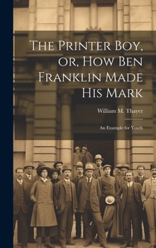 Hardcover The Printer Boy, or, How Ben Franklin Made his Mark: An Example for Youth Book