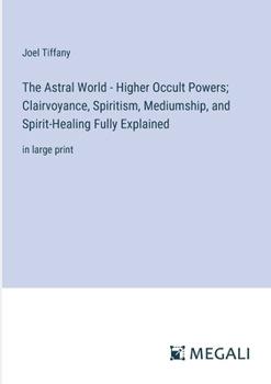 Paperback The Astral World - Higher Occult Powers; Clairvoyance, Spiritism, Mediumship, and Spirit-Healing Fully Explained: in large print Book