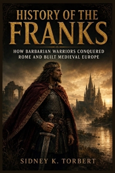 HISTORY OF THE FRANKS: How Barbarian Warriors Conquered Rome And Built Medieval Europe