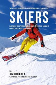 Paperback The Novices Guidebook To Mental Toughness For Skiers: Mastering Your Performance Through Meditation, Calmness Of Mind, And Stress Management Book