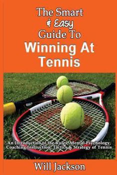 Paperback The Smart & Easy Guide To Winning At Tennis: An Introduction to the Rules, Mental Psychology, Coaching Instruction, Tactics & Strategy of Tennis Book