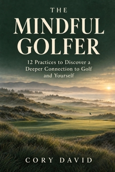 The Mindful Golfer: 12 Practices to Discover a Deeper Connection to Golf and Yourself