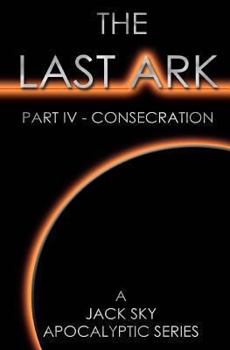 THE LAST ARK: Part IV - Consecration - Book #4 of the Last Ark