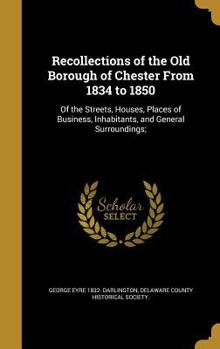 Hardcover Recollections of the Old Borough of Chester From 1834 to 1850: Of the Streets, Houses, Places of Business, Inhabitants, and General Surroundings; Book