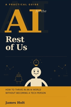 AI for the Rest of Us: How to Thrive in an AI World Without Becoming a Tech Person