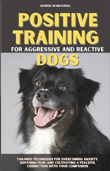 Paperback Positive Training for Aggressive and Reactive Dogs: Tailored Techniques for Overcoming Anxiety, Soothing Fear, and Cultivating a Peaceful Connection W Book