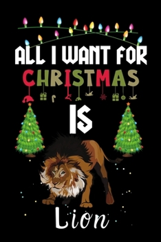 All I Want For Christmas Is Lion: Lion lovers Appreciation gifts for Xmas, Funny Lion Christmas Notebook / Thanksgiving & Christmas Gift