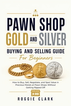Pawn Shop Gold and Silver Buying and Selling Guide For Beginners: How to Buy, Sell, Negotiate, and Spot Value in Precious Metals at Pawn Shops Without Getting Ripped Off