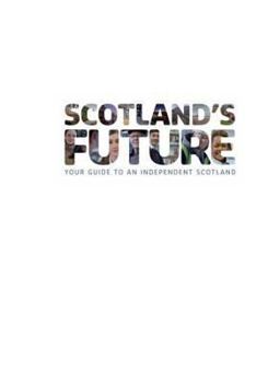 Scotland's Future: Your Guide to an Independent Scotland