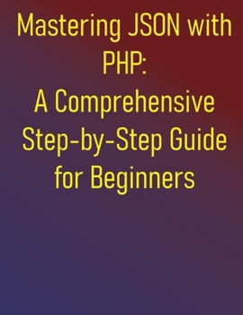 Paperback Mastering JSON with PHP: A Comprehensive Step-by-Step Guide for Beginners: From Fundamentals to Advanced API Development and Data Handling: Your Essen Book