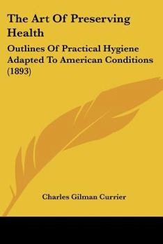 The Art Of Preserving Health: Outlines Of Practical Hygiene Adapted To American Conditions