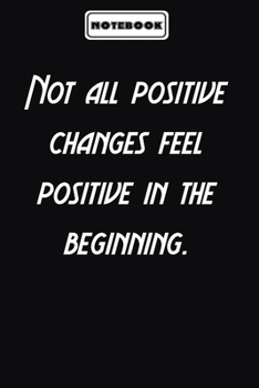 Not all positive changes feel positive in the beginning.  : Inspirational Quotes Encouragement Notebook/Journal, Gifts For men & women: Blank lined journal diary Size at 6 x 9 with 120 pages