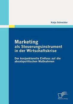Marketing ALS Steuerungsinstrument in Der Wirtschaftskrise: Der Konjunkturelle Einfluss Auf Die Absatzpolitischen Massnahmen