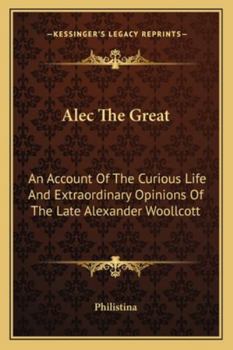Alec The Great: An Account Of The Curious Life And Extraordinary Opinions Of The Late Alexander Woollcott