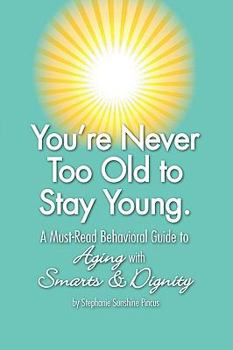 You're Never Too Old to Stay Young: A Must-Read Behavioral Guide to Aging with Smarts & Dignity