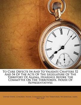 Paperback To Cure Defects in and to Validate Chapters 52 and 54 of the Acts of the Legislature of the Territory of Alaska. Hearings Before the Committee on the Book