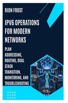 IPv6 Operations for Modern Networks: Plan Addressing, Routing, Dual Stack Transition, Monitoring, and Troubleshooting