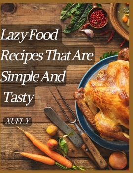Lazy Food Recipes That Are Simple And Tasty: Quick Recipes For Special Events And Holidays