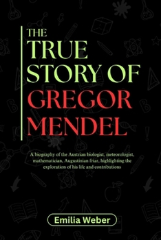 THE TRUE STORY OF GREGOR MENDEL: A biography of the Austrian biologist, meteorologist, mathematician, Augustinian friar, highlighting the exploration ... inventions and their detailed life stories)