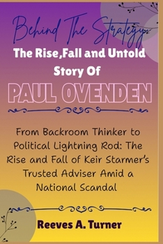 Behind the Strategy: The Rise, Fall, and Untold Story of Paul Ovenden: From Backroom Thinker to Political Lightning Rod: The Rise and Fall of Keir Starmer’s Trusted Adviser Amid a National Scandal