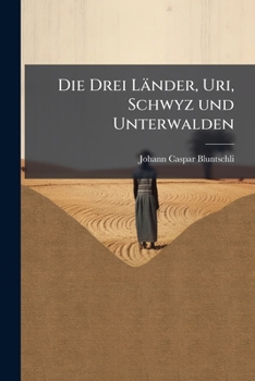Die Drei Länder Uri, Schwyz U. Unterwalden Und Ihre Ersten Ewigen Bünde...