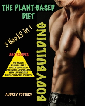 The Plant-Based Diet Bodybuilding: 3 Books in 1: 350 Recipes All Vegan and Vegetarian with High-Protein! Beginners Guide to Increase Muscle Mass with ... Vegan Recipes To Fuel Your Workouts!