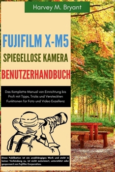 Fujifilm X-M5 Spiegellose Kamera Benutzerhandbuch: Das Komplette Manual von Einrichtung bis Profi mit Tipps, Tricks und Versteckten Funktionen für Fot