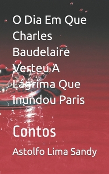Paperback O Dia Em Que Charles Baudelaire Verteu A Lágrima Que Inundou Paris: Contos [Portuguese] Book