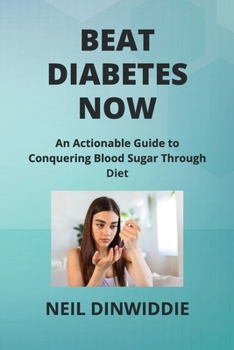 Paperback Beat Diabetes Now: An Actionable Guide to Conquering Blood Sugar Through Diet Book