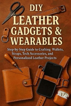 Paperback DIY Leather Gadgets & Wearables: Step-by-Step Guide to Crafting Wallets, Straps, Tech Accessories, and Personalized Leather Projects Book